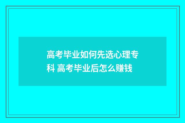高考毕业如何先选心理专科 高考毕业后怎么赚钱