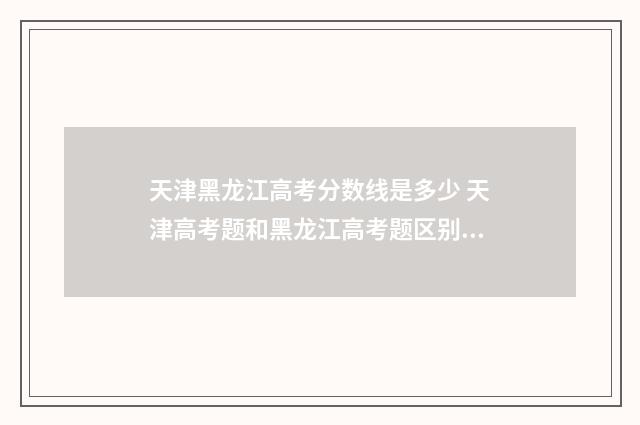 天津黑龙江高考分数线是多少 天津高考题和黑龙江高考题区别大吗