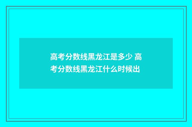 高考分数线黑龙江是多少 高考分数线黑龙江什么时候出