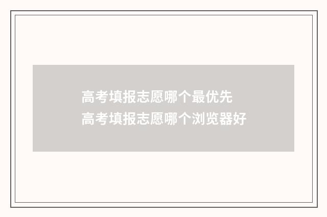 高考填报志愿哪个最优先 高考填报志愿哪个浏览器好
