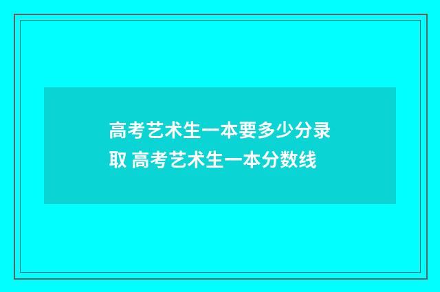 高考艺术生一本要多少分录取 高考艺术生一本分数线