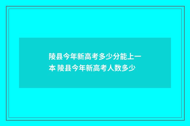 陵县今年新高考多少分能上一本 陵县今年新高考人数多少
