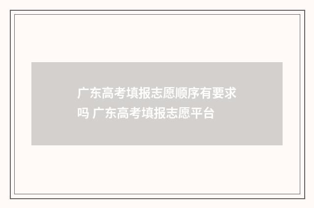 广东高考填报志愿顺序有要求吗 广东高考填报志愿平台