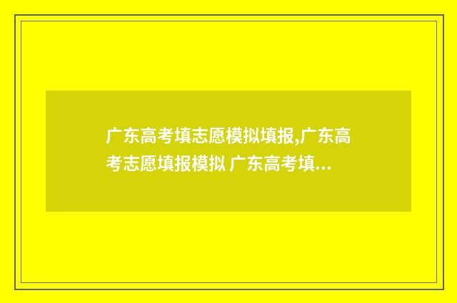 广东高考填志愿模拟填报,广东高考志愿填报模拟 广东高考填志愿在哪个网站