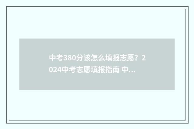 中考380分该怎么填报志愿？2024中考志愿填报指南 中考总分380能考上吗