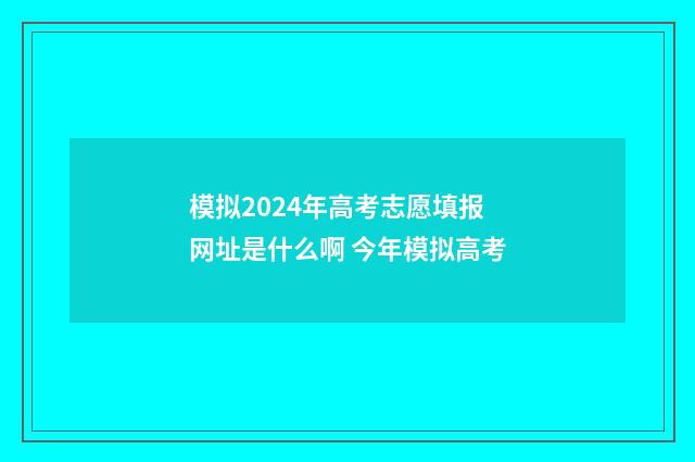 模拟2024年高考志愿填报网址是什么啊 今年模拟高考