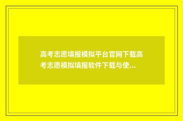 高考志愿填报模拟平台官网下载高考志愿模拟填报软件下载与使用指南 高考志愿填报模板