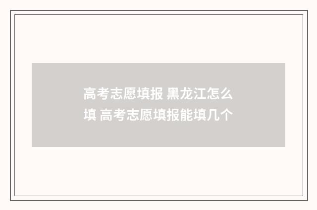 高考志愿填报 黑龙江怎么填 高考志愿填报能填几个