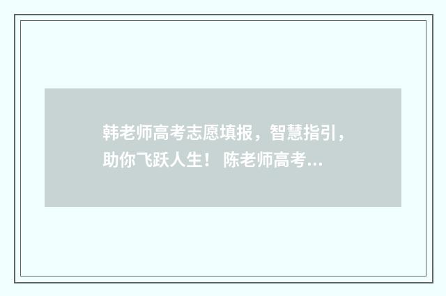 韩老师高考志愿填报，智慧指引，助你飞跃人生！ 陈老师高考报志愿视频