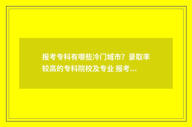 报考专科有哪些冷门城市？录取率较高的专科院校及专业 报考专科的条件