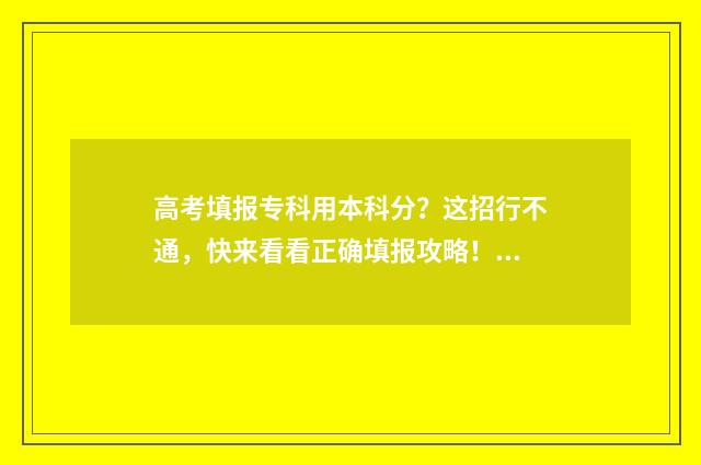高考填报专科用本科分？这招行不通，快来看看正确填报攻略！ 高考专科需要哪些科目