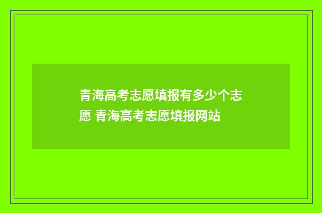 青海高考志愿填报有多少个志愿 青海高考志愿填报网站