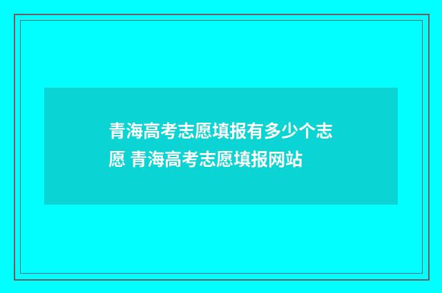 青海高考志愿填报有多少个志愿 青海高考志愿填报网站