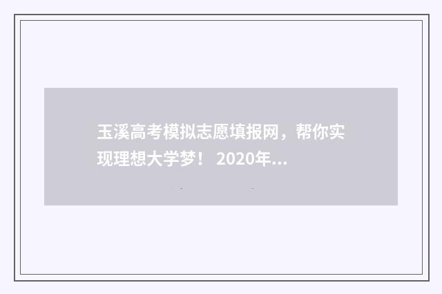 玉溪高考模拟志愿填报网，帮你实现理想大学梦！ 2020年玉溪高考情况