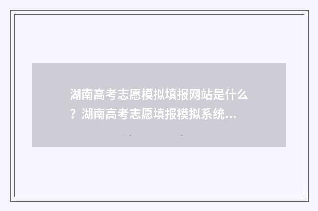 湖南高考志愿模拟填报网站是什么？湖南高考志愿填报模拟系统入口 湖南高考志愿模拟填报操作流程视频