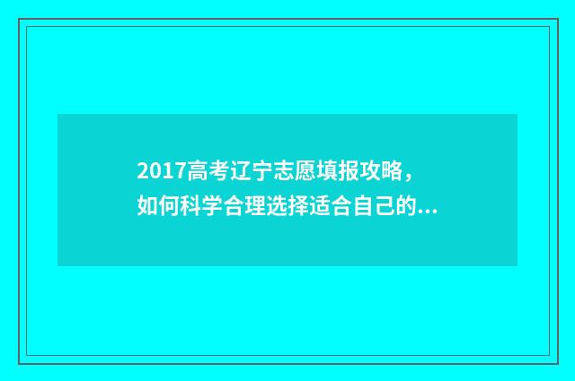 2017高考辽宁志愿填报攻略，如何科学合理选择适合自己的专业和学校？ 2017辽宁高考位次表