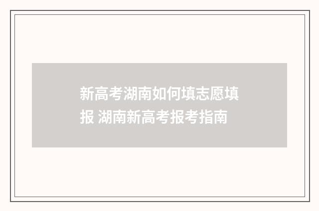 新高考湖南如何填志愿填报 湖南新高考报考指南