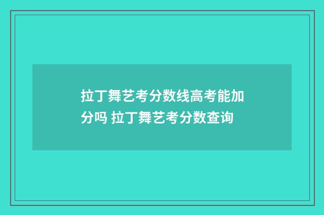 拉丁舞艺考分数线高考能加分吗 拉丁舞艺考分数查询