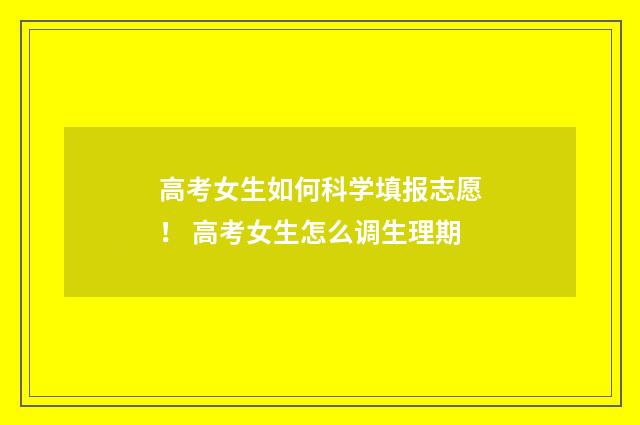 高考女生如何科学填报志愿！ 高考女生怎么调生理期
