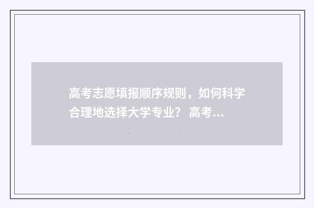 高考志愿填报顺序规则，如何科学合理地选择大学专业？ 高考志愿填报顺序怎么填