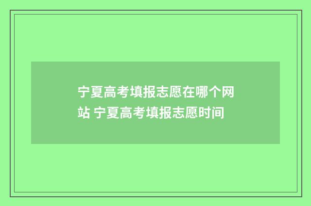 宁夏高考填报志愿在哪个网站 宁夏高考填报志愿时间