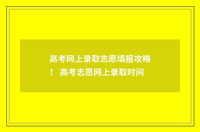 高考网上录取志愿填报攻略！ 高考志愿网上录取时间