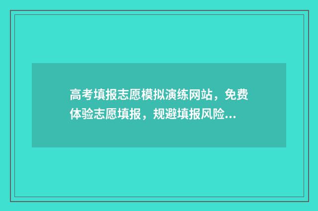 高考填报志愿模拟演练网站，免费体验志愿填报，规避填报风险 高考填报志愿模拟演练视频