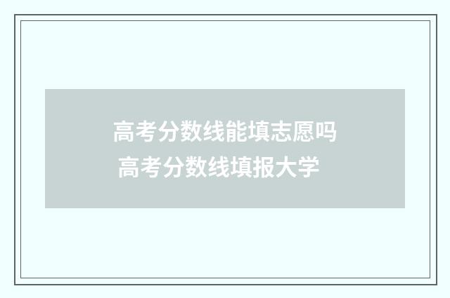 高考分数线能填志愿吗 高考分数线填报大学