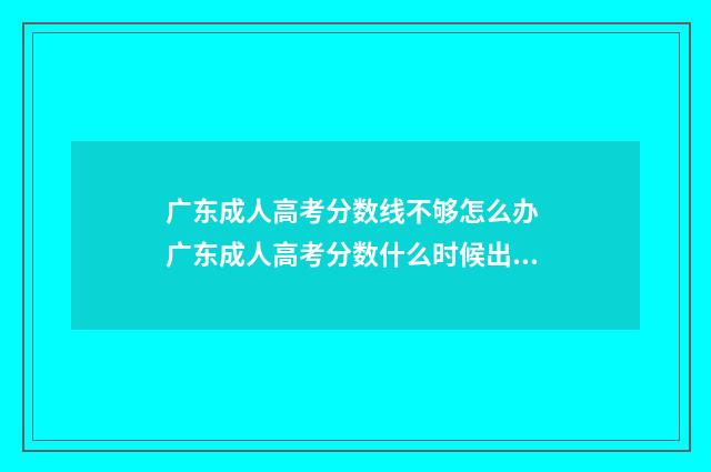广东成人高考分数线不够怎么办 广东成人高考分数什么时候出来