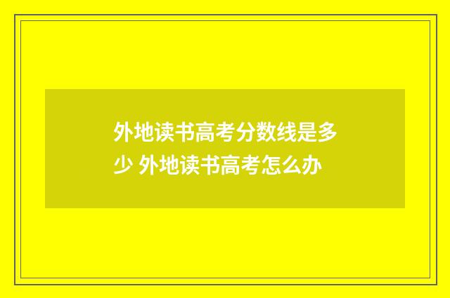 外地读书高考分数线是多少 外地读书高考怎么办