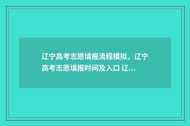 辽宁高考志愿填报流程模拟，辽宁高考志愿填报时间及入口 辽宁高考志愿填报流程
