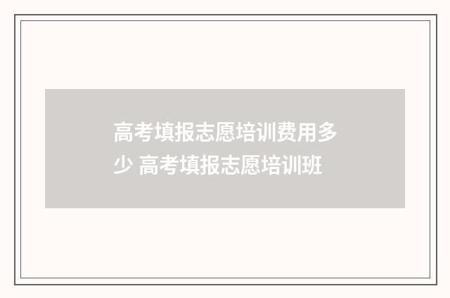 高考填报志愿培训费用多少 高考填报志愿培训班