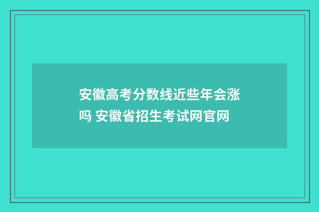 安徽高考分数线近些年会涨吗 安徽省招生考试网官网