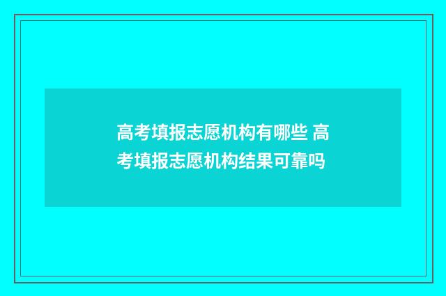 高考填报志愿机构有哪些 高考填报志愿机构结果可靠吗