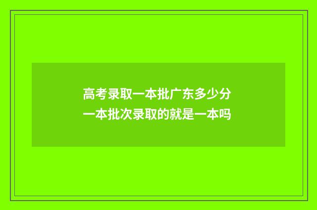 高考录取一本批广东多少分 一本批次录取的就是一本吗