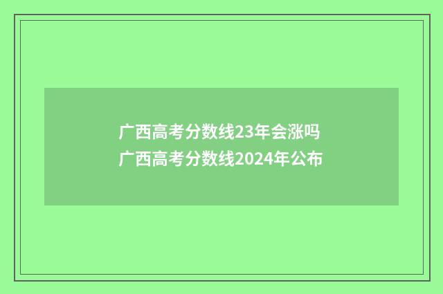 广西高考分数线23年会涨吗 广西高考分数线2024年公布