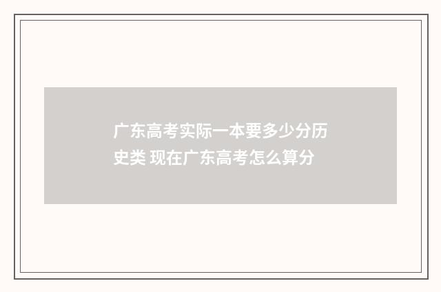 广东高考实际一本要多少分历史类 现在广东高考怎么算分