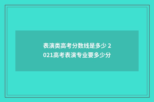表演类高考分数线是多少 2021高考表演专业要多少分