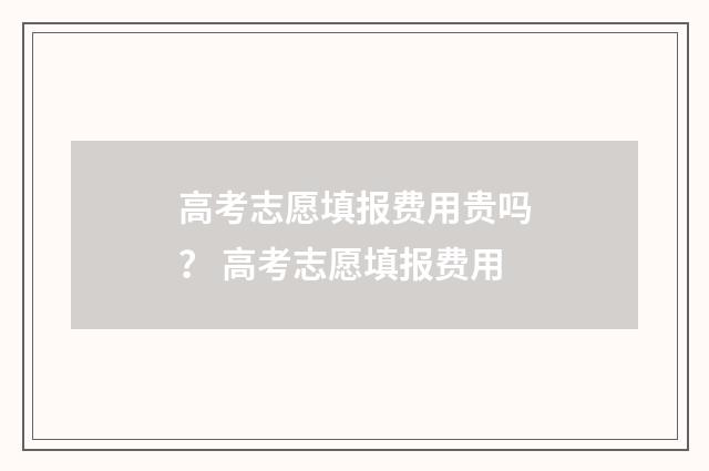 高考志愿填报费用贵吗？ 高考志愿填报费用