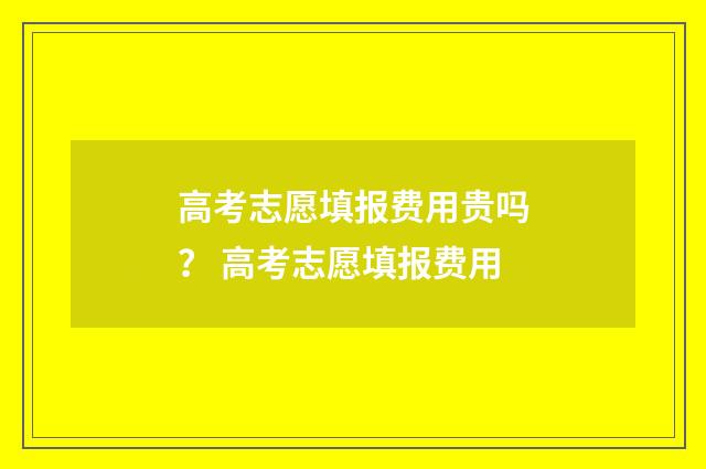 高考志愿填报费用贵吗？ 高考志愿填报费用
