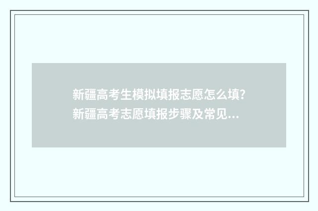 新疆高考生模拟填报志愿怎么填？新疆高考志愿填报步骤及常见问题解答 新疆模拟填报高考志愿入口