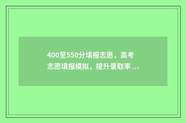400至550分填报志愿，高考志愿填报模拟，提升录取率 高考400~550分能上哪所大学