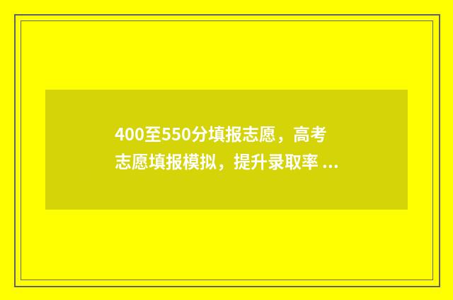 400至550分填报志愿，高考志愿填报模拟，提升录取率 高考400~550分能上哪所大学