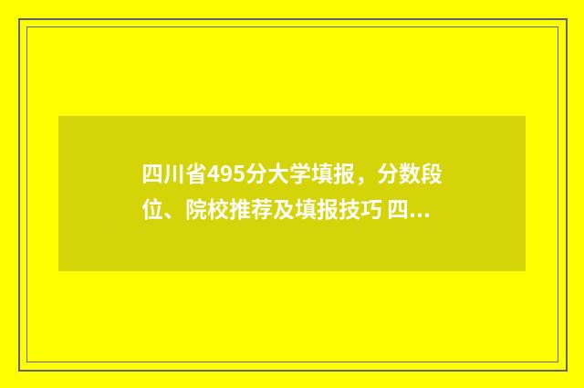 四川省495分大学填报，分数段位、院校推荐及填报技巧 四川450分的大学