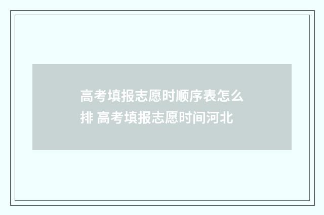 高考填报志愿时顺序表怎么排 高考填报志愿时间河北