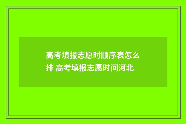 高考填报志愿时顺序表怎么排 高考填报志愿时间河北