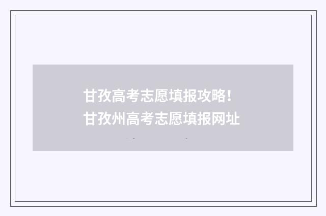 甘孜高考志愿填报攻略！ 甘孜州高考志愿填报网址