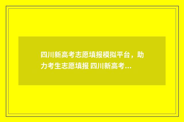 四川新高考志愿填报模拟平台，助力考生志愿填报 四川新高考志愿填报模式