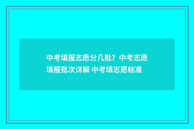 中考填报志愿分几批？中考志愿填报批次详解 中考填志愿标准