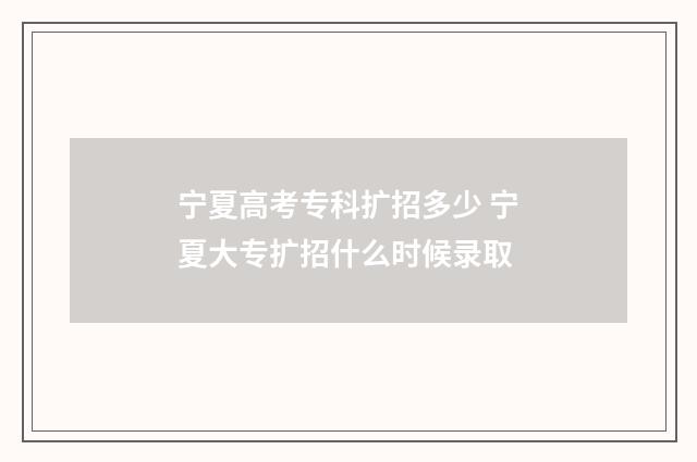 宁夏高考专科扩招多少 宁夏大专扩招什么时候录取